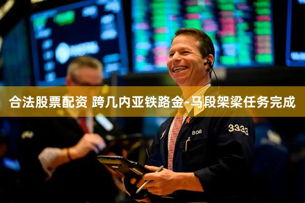合法股票配资 跨几内亚铁路金-马段架梁任务完成